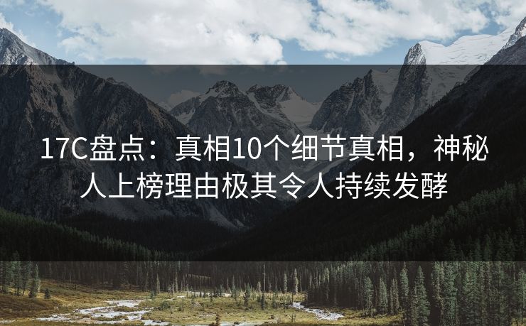 17C盘点:真相10个细节真相,神秘人上榜理由极其令人持续发酵 第1张 17C盘点:真相10个细节真相,神秘人上榜理由极其令人持续发酵 第1张