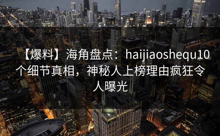 【爆料】海角盘点:haijiaoshequ10个细节真相,神秘人上榜理由疯狂令人曝光