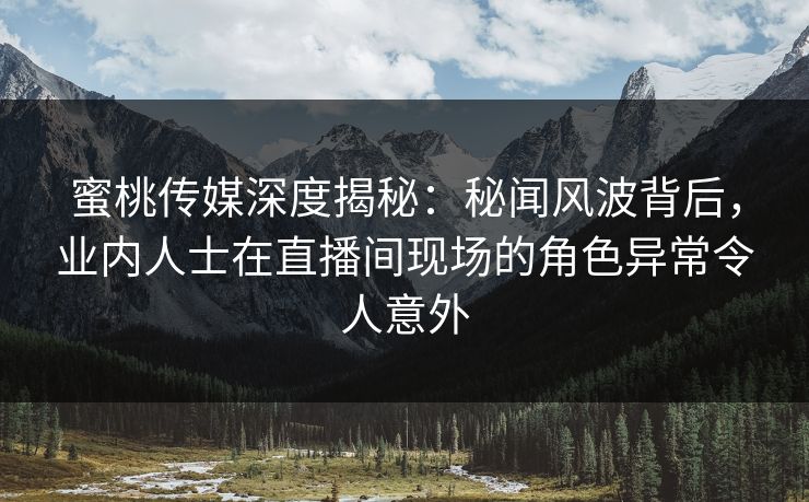 蜜桃传媒深度揭秘:秘闻风波背后,业内人士在直播间现场的角色异常令人意外
