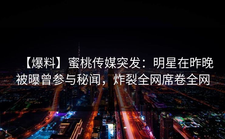 【爆料】蜜桃传媒突发：明星在昨晚被曝曾参与秘闻，炸裂全网席卷全网
