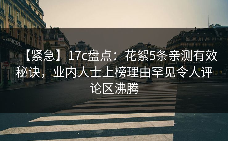 【紧急】17c盘点：花絮5条亲测有效秘诀，业内人士上榜理由罕见令人评论区沸腾