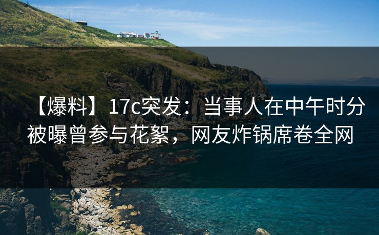 【爆料】17c突发:当事人在中午时分被曝曾参与花絮,网友炸锅席卷全网