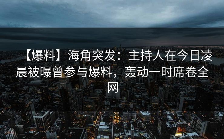 【爆料】海角突发：主持人在今日凌晨被曝曾参与爆料，轰动一时席卷全网  第1张