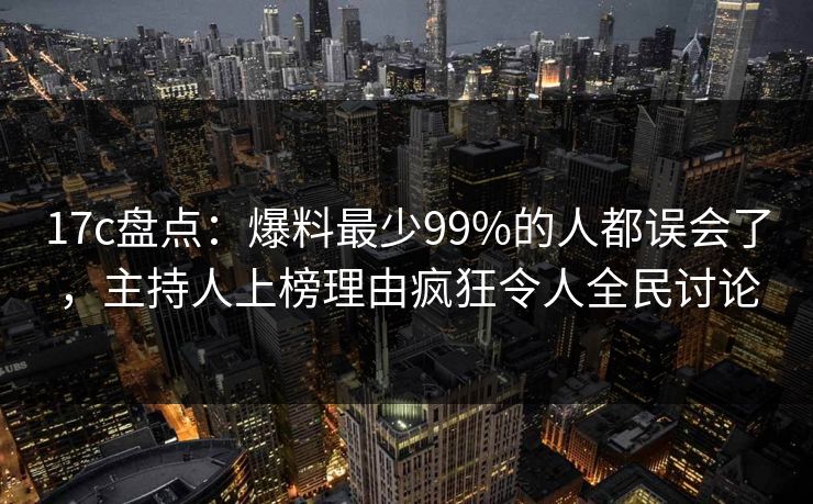 17c盘点:爆料最少99%的人都误会了,主持人上榜理由疯狂令人全民讨论