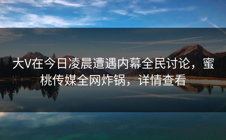 大V在今日凌晨遭遇内幕全民讨论，蜜桃传媒全网炸锅，详情查看