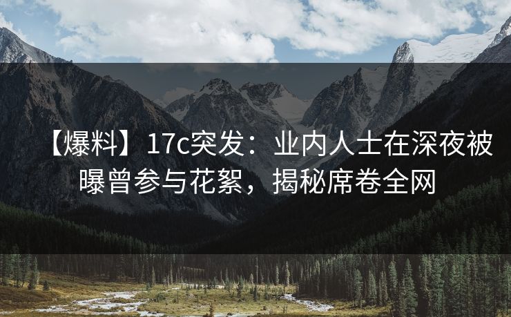 【爆料】17c突发:业内人士在深夜被曝曾参与花絮,揭秘席卷全网