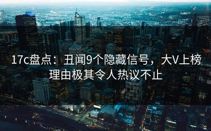 17c盘点：丑闻9个隐藏信号，大V上榜理由极其令人热议不止  第1张
