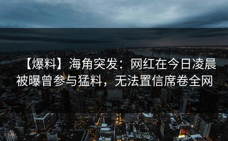 【爆料】海角突发：网红在今日凌晨被曝曾参与猛料，无法置信席卷全网