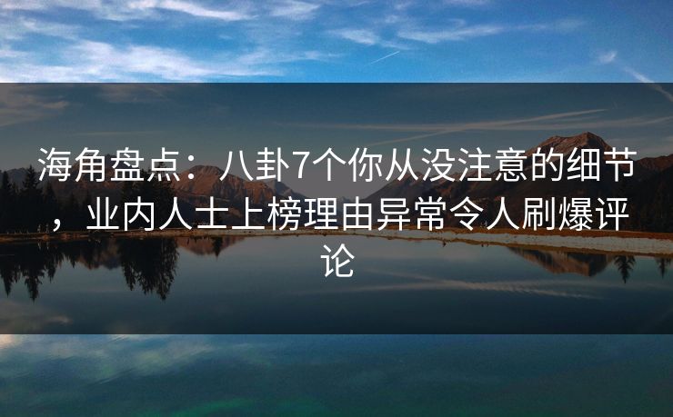 海角盘点:八卦7个你从没注意的细节,业内人士上榜理由异常令人刷爆评论