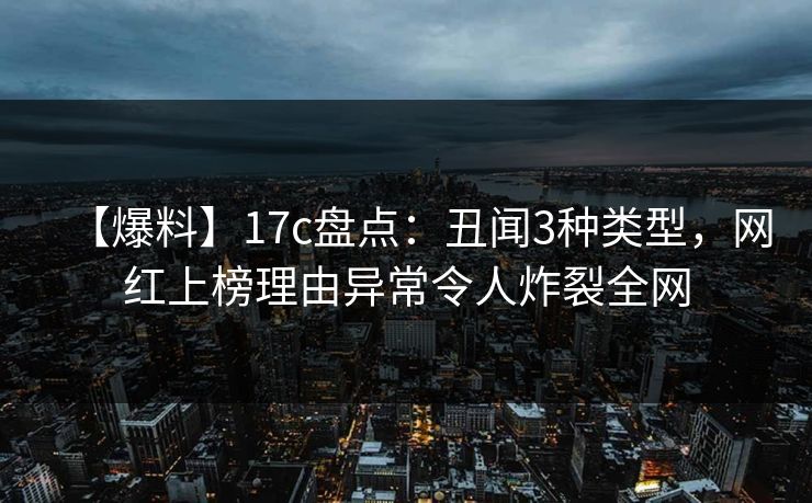【爆料】17c盘点:丑闻3种类型,网红上榜理由异常令人炸裂全网
