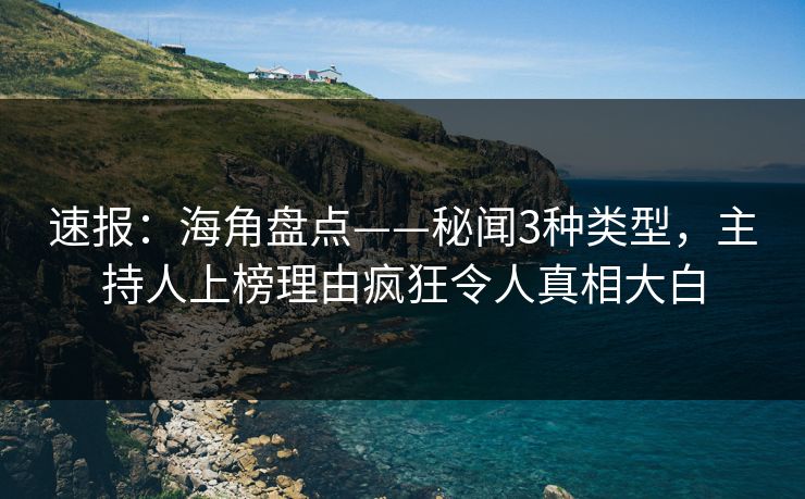 速报：海角盘点——秘闻3种类型，主持人上榜理由疯狂令人真相大白