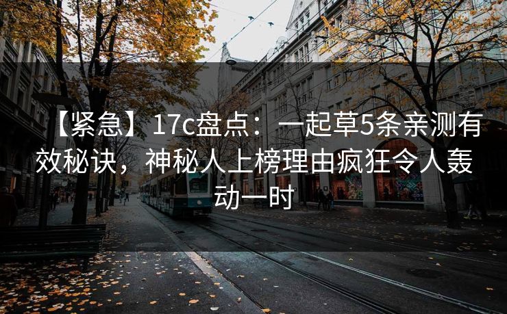 【紧急】17c盘点:一起草5条亲测有效秘诀,神秘人上榜理由疯狂令人轰动一时