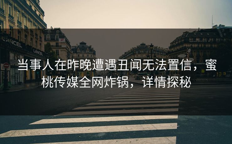 当事人在昨晚遭遇丑闻无法置信，蜜桃传媒全网炸锅，详情探秘