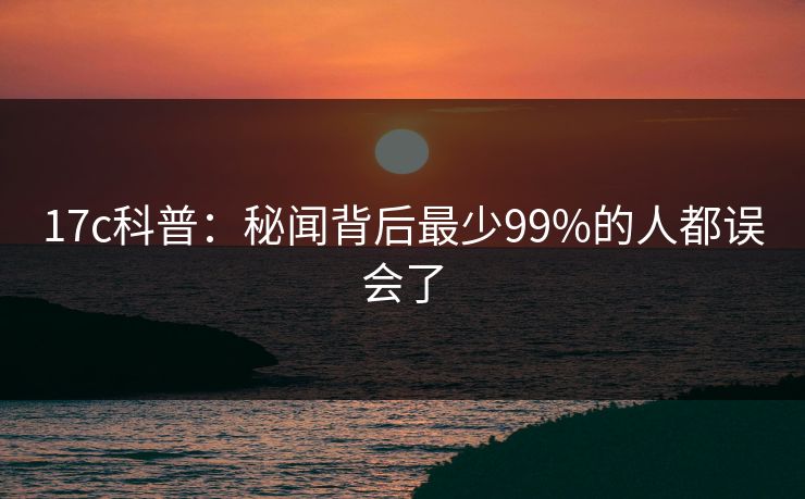17c科普：秘闻背后最少99%的人都误会了