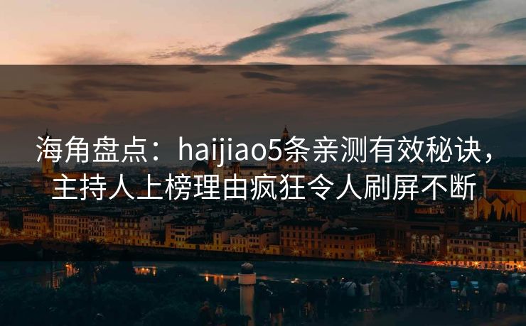 海角盘点:haijiao5条亲测有效秘诀,主持人上榜理由疯狂令人刷屏不断