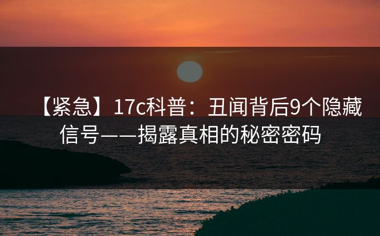 【紧急】17c科普:丑闻背后9个隐藏信号——揭露真相的秘密密码