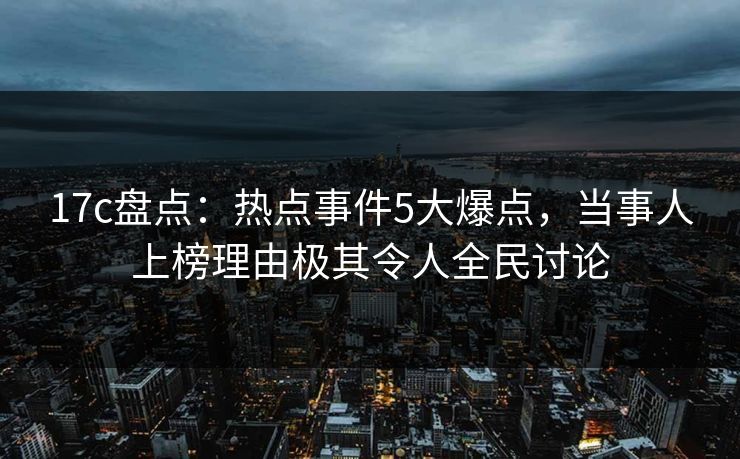 17c盘点:热点事件5大爆点,当事人上榜理由极其令人全民讨论