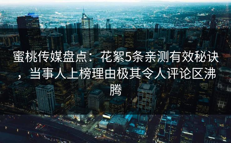 蜜桃传媒盘点：花絮5条亲测有效秘诀，当事人上榜理由极其令人评论区沸腾