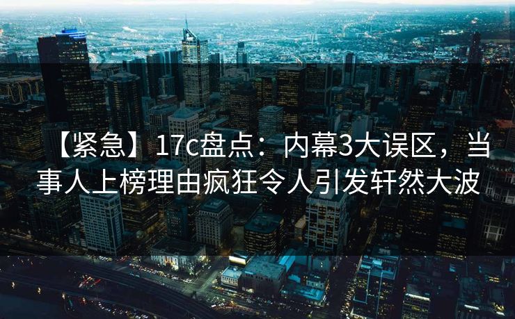 【紧急】17c盘点:内幕3大误区,当事人上榜理由疯狂令人引发轩然大波