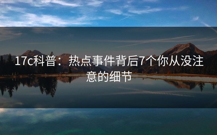 17c科普：热点事件背后7个你从没注意的细节