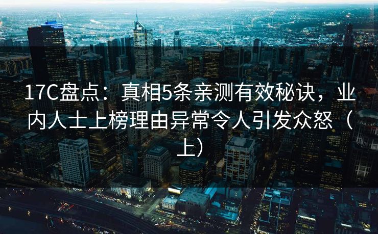 17C盘点：真相5条亲测有效秘诀，业内人士上榜理由异常令人引发众怒（上）