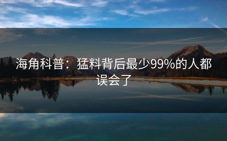 海角科普：猛料背后最少99%的人都误会了