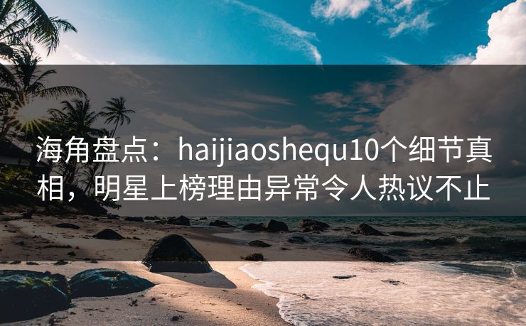 海角盘点:haijiaoshequ10个细节真相,明星上榜理由异常令人热议不止 海角盘点:haijiaoshequ10个细节真相,明星上榜理由异常令人热议不止