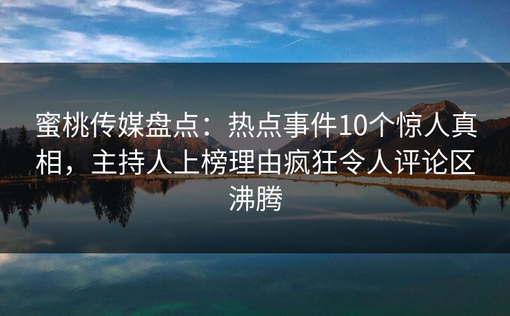 蜜桃传媒盘点:热点事件10个惊人真相,主持人上榜理由疯狂令人评论区沸腾 蜜桃传媒盘点:热点事件10个惊人真相,主持人上榜理由疯狂令人评论区沸腾