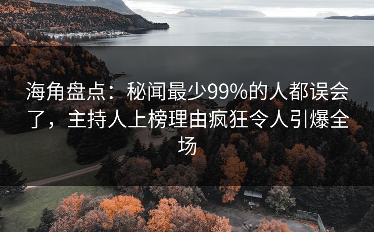 海角盘点：秘闻最少99%的人都误会了，主持人上榜理由疯狂令人引爆全场