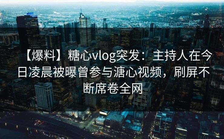 【爆料】糖心vlog突发:主持人在今日凌晨被曝曾参与溏心视频,刷屏不断席卷全网