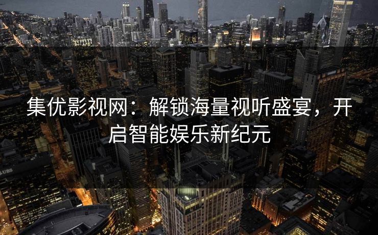 集优影视网：解锁海量视听盛宴，开启智能娱乐新纪元