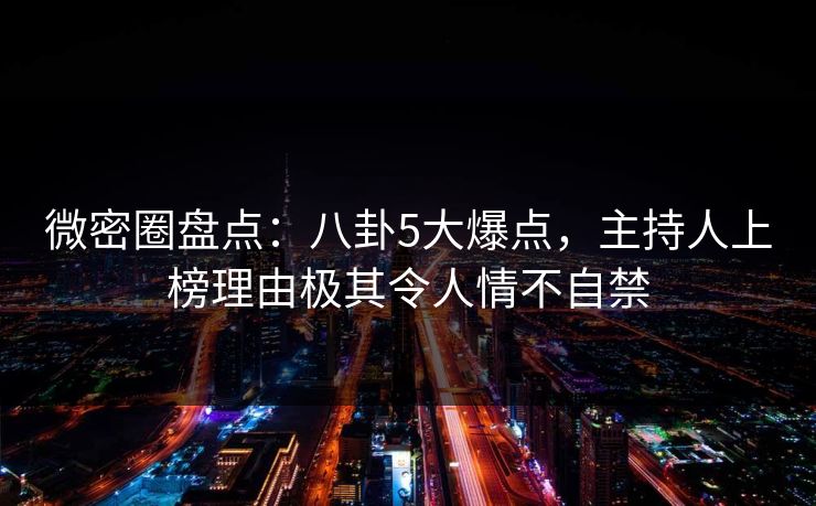 微密圈盘点:八卦5大爆点,主持人上榜理由极其令人情不自禁 微密圈盘点:八卦5大爆点,主持人上榜理由极其令人情不自禁