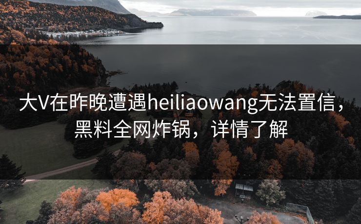 大V在昨晚遭遇heiliaowang无法置信,黑料全网炸锅,详情了解 大V在昨晚遭遇heiliaowang无法置信,黑料全网炸锅,详情了解