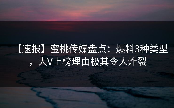 【速报】蜜桃传媒盘点:爆料3种类型,大V上榜理由极其令人炸裂