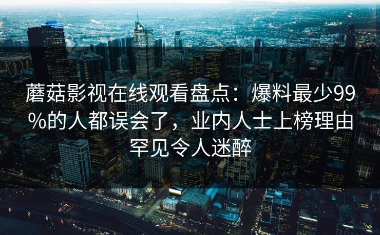 蘑菇影视在线观看盘点：爆料最少99%的人都误会了，业内人士上榜理由罕见令人迷醉