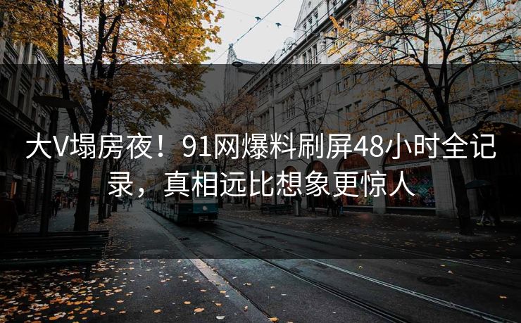 大V塌房夜！91网爆料刷屏48小时全记录，真相远比想象更惊人  第1张