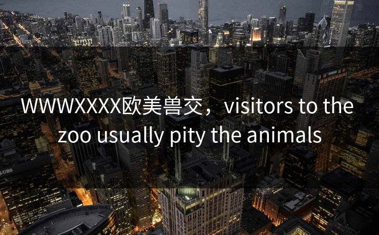 WWWXXXX欧美兽交，visitors to the zoo usually pity the animals