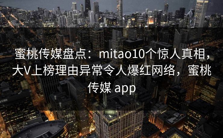 蜜桃传媒盘点：mitao10个惊人真相，大V上榜理由异常令人爆红网络，蜜桃传媒 app