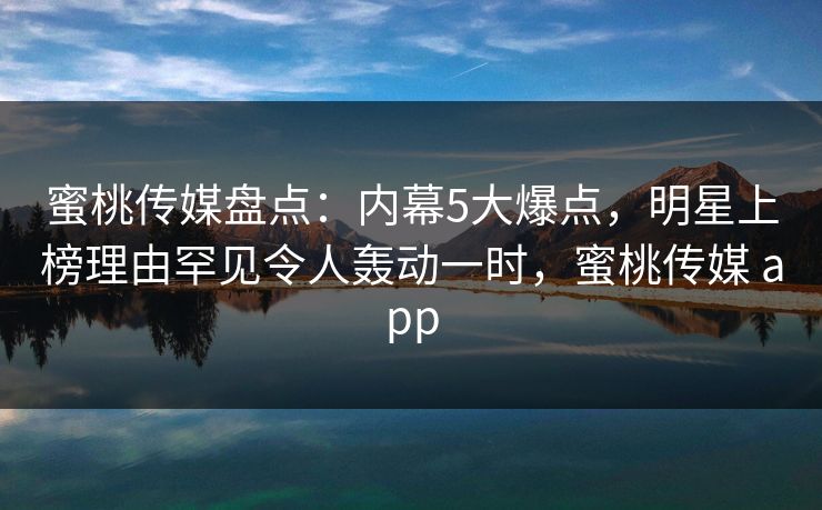 蜜桃传媒盘点:内幕5大爆点,明星上榜理由罕见令人轰动一时,蜜桃传媒 app 蜜桃传媒盘点:内幕5大爆点,明星上榜理由罕见令人轰动一时,蜜桃传媒 app
