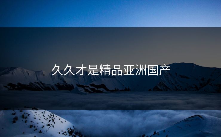 久久才是精品亚洲国产 久久才是精品亚洲国产