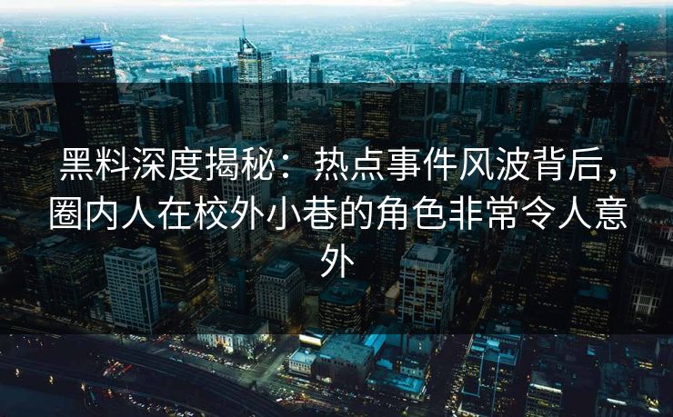 黑料深度揭秘：热点事件风波背后，圈内人在校外小巷的角色非常令人意外