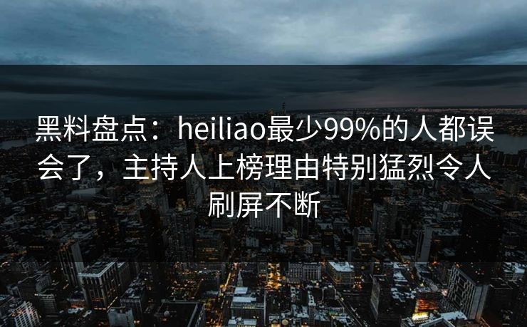 黑料盘点：heiliao最少99%的人都误会了，主持人上榜理由特别猛烈令人刷屏不断