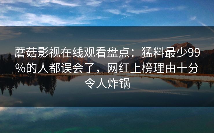 蘑菇影视在线观看盘点：猛料最少99%的人都误会了，网红上榜理由十分令人炸锅  第1张