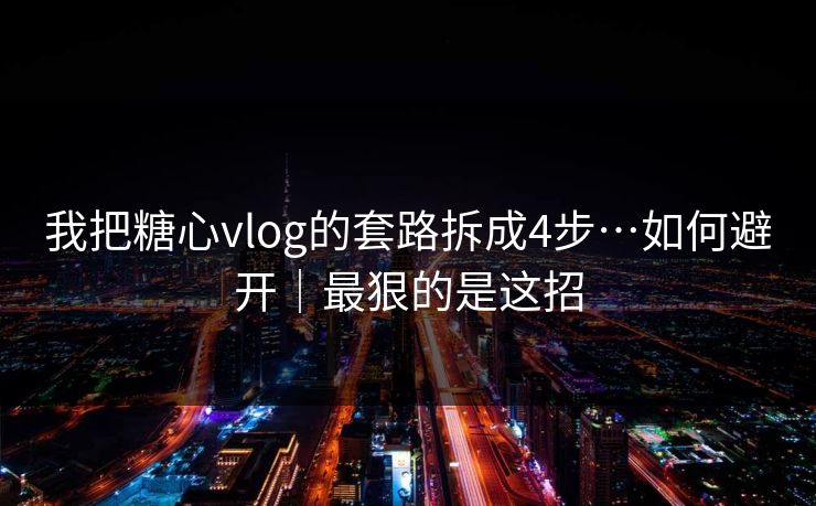 我把糖心vlog的套路拆成4步…如何避开｜最狠的是这招  第1张