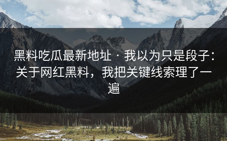 黑料吃瓜最新地址 · 我以为只是段子:关于网红黑料,我把关键线索理了一遍
