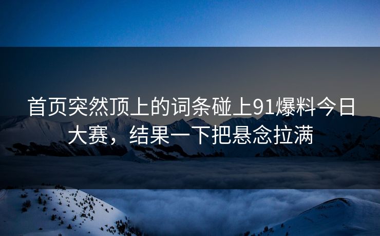 首页突然顶上的词条碰上91爆料今日大赛，结果一下把悬念拉满  第1张