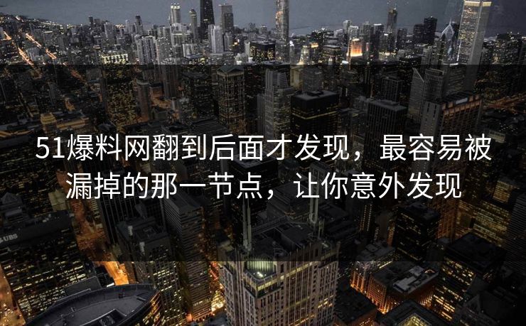 51爆料网翻到后面才发现，最容易被漏掉的那一节点，让你意外发现