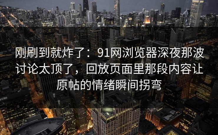 刚刷到就炸了：91网浏览器深夜那波讨论太顶了，回放页面里那段内容让原帖的情绪瞬间拐弯  第1张