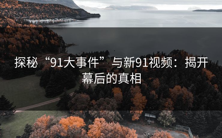 探秘“91大事件”与新91视频：揭开幕后的真相