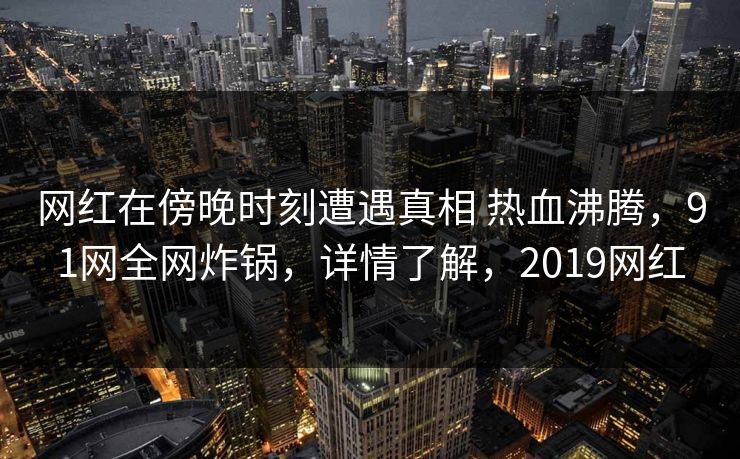 网红在傍晚时刻遭遇真相 热血沸腾，91网全网炸锅，详情了解，2019网红  第1张